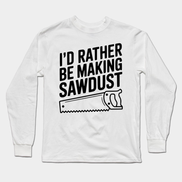 I'd Rather be Making Sawdust Long Sleeve T-Shirt by Frank Ring