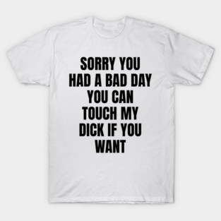 Sorry you had a bad day... T-Shirt