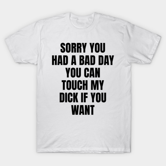 Sorry you had a bad day... T-Shirt by Shit Post Hero