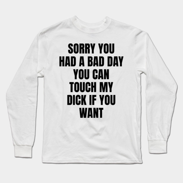 Sorry you had a bad day... Long Sleeve T-Shirt by Shit Post Hero
