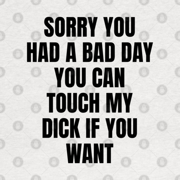 Sorry you had a bad day... by Shit Post Hero