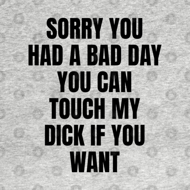 Sorry you had a bad day... by Shit Post Hero