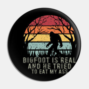 Bigfoot Is Real And He Tried To Eat My Ass Pin