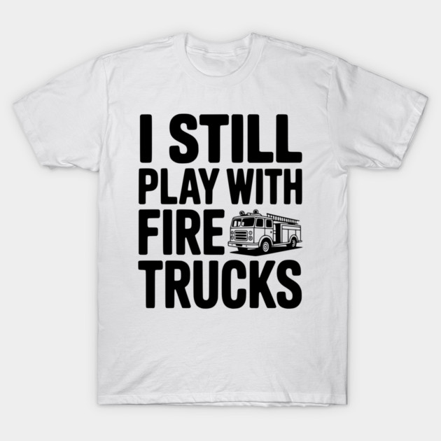 I Still Play with Fire Trucks T-Shirt by Frank Ring