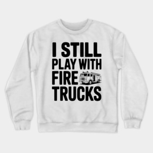 I Still Play with Fire Trucks Crewneck Sweatshirt
