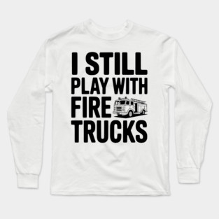 I Still Play with Fire Trucks Long Sleeve T-Shirt