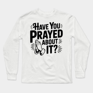 Have You Prayed About It? Long Sleeve T-Shirt