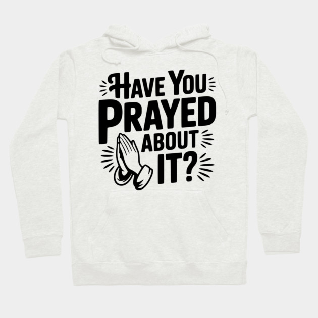 Have You Prayed About It? Hoodie by Frank Ring