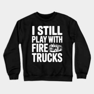 I Still Play with Fire Trucks Crewneck Sweatshirt