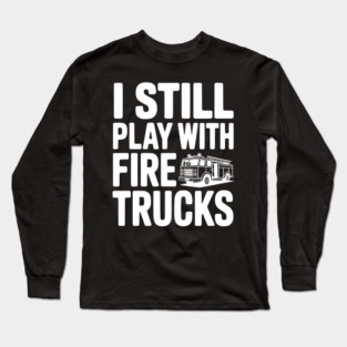 I Still Play with Fire Trucks Long Sleeve T-Shirt