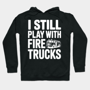 I Still Play with Fire Trucks Hoodie