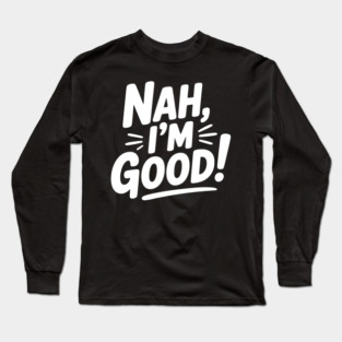 Nah, I'm Good! Long Sleeve T-Shirt