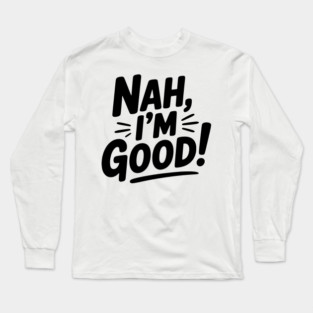 Nah, I'm Good! Long Sleeve T-Shirt