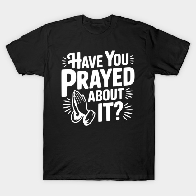 Have You Prayed About It? T-Shirt by Frank Ring