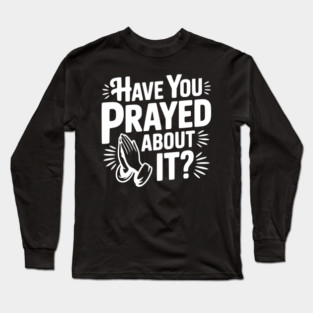 Have You Prayed About It? Long Sleeve T-Shirt