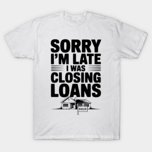 Sorry I'm Late I Was Closing Loans T-Shirt