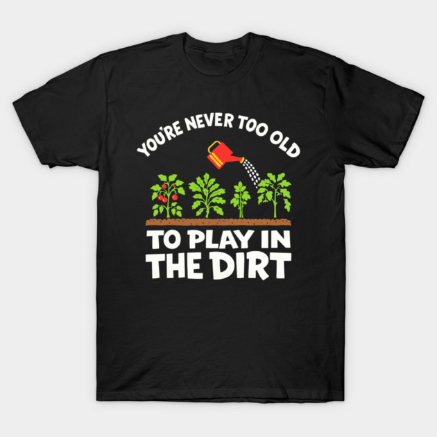 Youre Never Too Old To Play In The Dirt Plant Lover Humor T-Shirt by Anticorporati