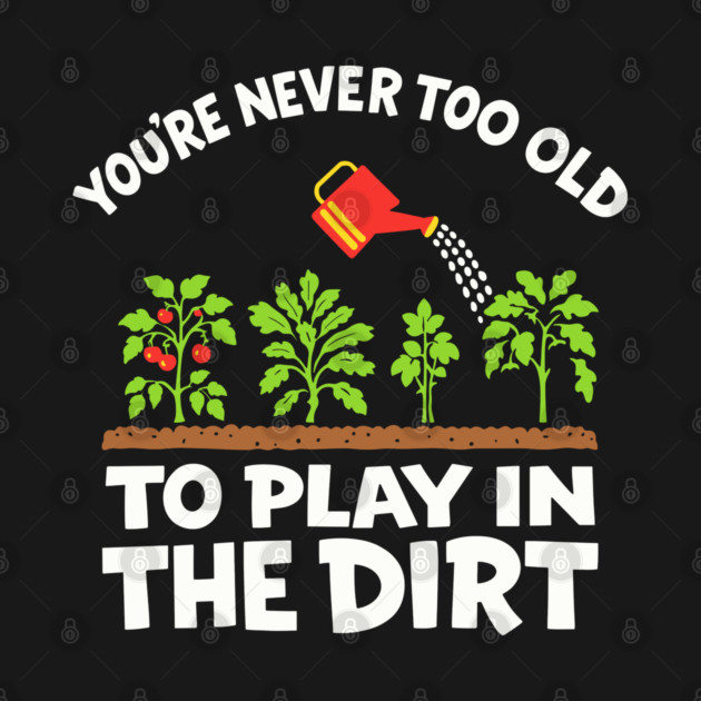 Youre Never Too Old To Play In The Dirt Plant Lover Humor by Anticorporati