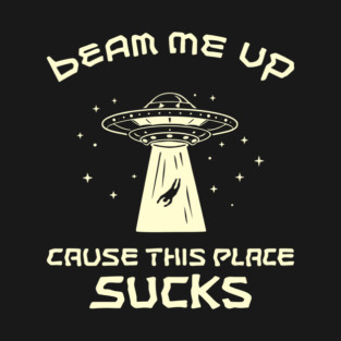 Beam Me Up Cause This Place Sucks Anti Social Sarcasm T-Shirt