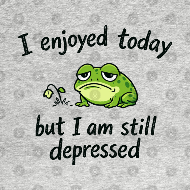 Enjoyed Today Still Depressed Low Energy Mood by Anticorporati