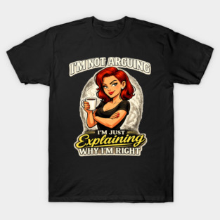 I’m Not Arguing I’m Just Explaining Why I’m Right T-Shirt