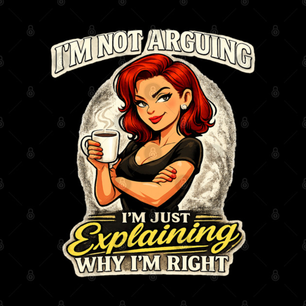 I’m Not Arguing I’m Just Explaining Why I’m Right by CrazyGirl