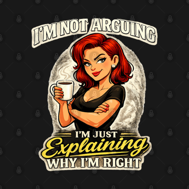 I’m Not Arguing I’m Just Explaining Why I’m Right by CrazyGirl