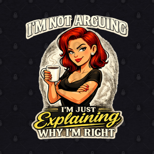 I’m Not Arguing I’m Just Explaining Why I’m Right by CrazyGirl