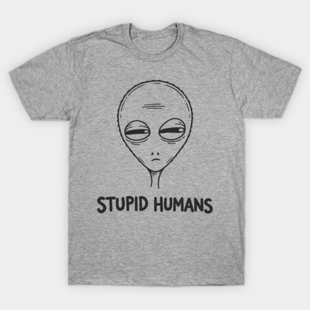 Stupid Humans Unimpressed Alien Snarky Humor T-Shirt by Anticorporati
