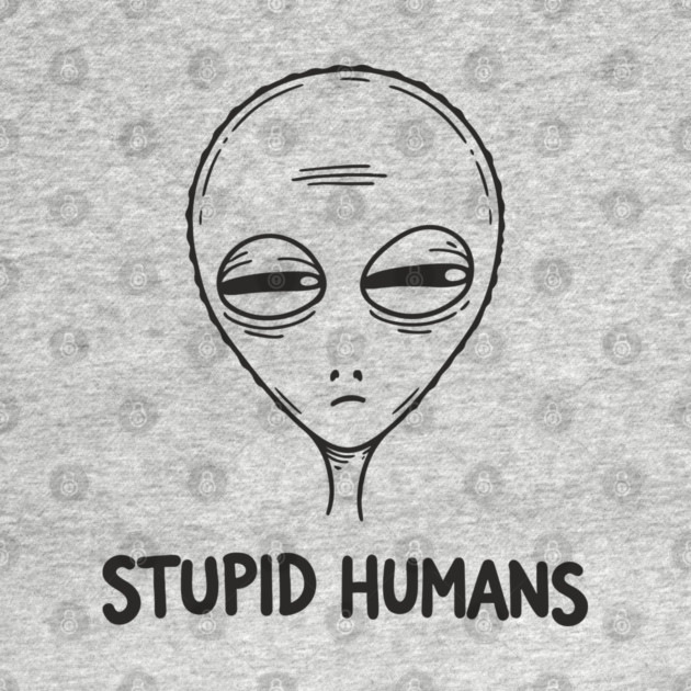 Stupid Humans Unimpressed Alien Snarky Humor by Anticorporati