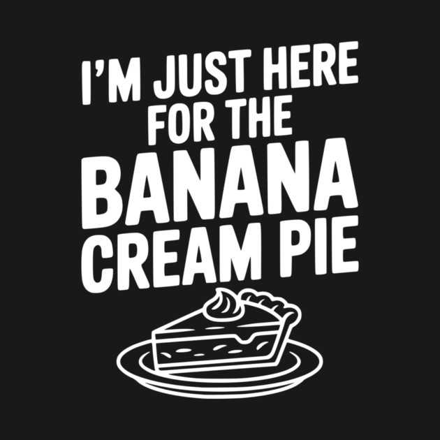 I'm Just Here for the Banana Cream Pie by Frank Ring