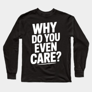 Why Do You Even Care? Long Sleeve T-Shirt