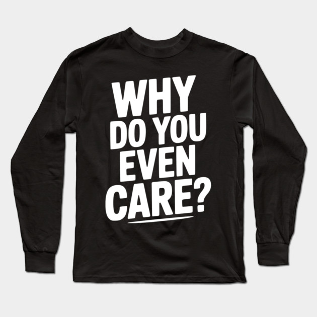 Why Do You Even Care? Long Sleeve T-Shirt by Frank Ring