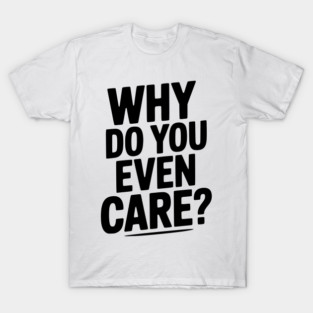 Why Do You Even Care? T-Shirt