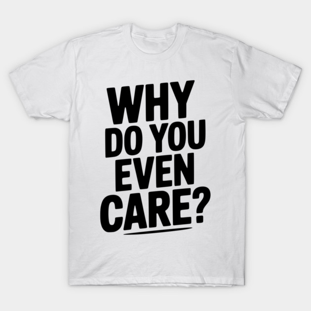 Why Do You Even Care? T-Shirt by Frank Ring
