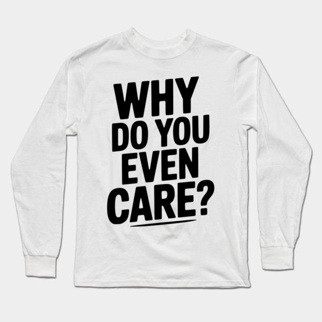 Why Do You Even Care? Long Sleeve T-Shirt by Frank Ring