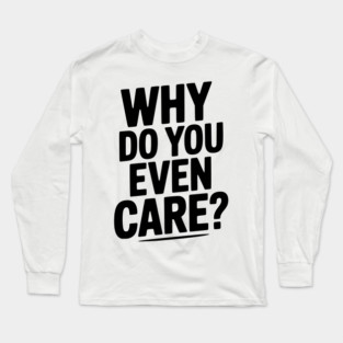 Why Do You Even Care? Long Sleeve T-Shirt