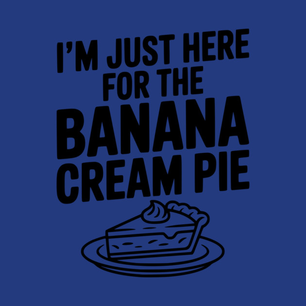 I'm Just Here for the Banana Cream Pie by Frank Ring