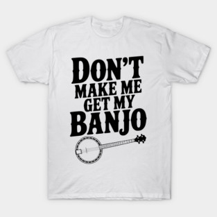 Don't Make me Get my Banjo T-Shirt
