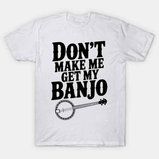 Don't Make me Get my Banjo T-Shirt by Frank Ring