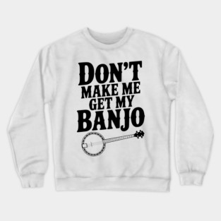 Don't Make me Get my Banjo Crewneck Sweatshirt