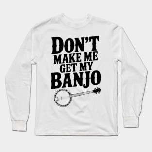Don't Make me Get my Banjo Long Sleeve T-Shirt