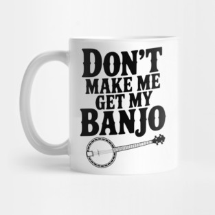 Don't Make me Get my Banjo Mug