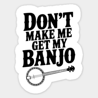 Don't Make me Get my Banjo Sticker