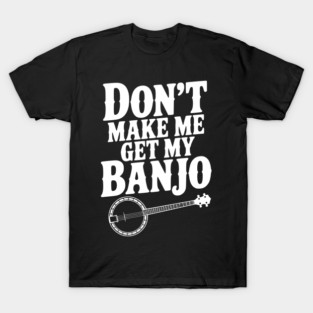 Don't Make me Get my Banjo T-Shirt