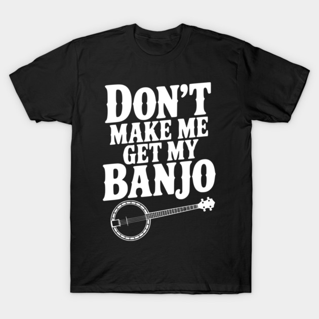 Don't Make me Get my Banjo T-Shirt by Frank Ring