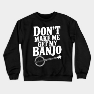 Don't Make me Get my Banjo Crewneck Sweatshirt