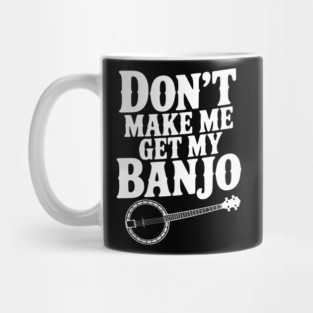 Don't Make me Get my Banjo Mug