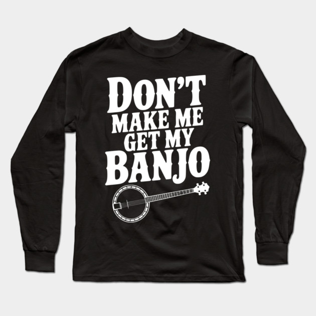 Don't Make me Get my Banjo Long Sleeve T-Shirt by Frank Ring