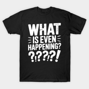 What is Even Happening? T-Shirt
